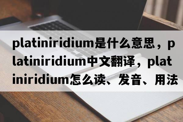 platiniridium是什么意思，platiniridium中文翻譯，platiniridium怎么讀、發(fā)音、用法及例句