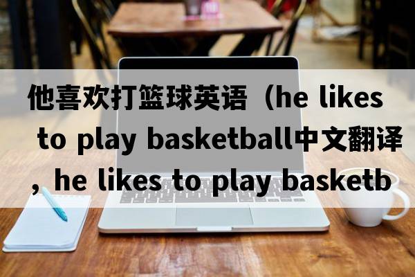 他喜歡打籃球英語（he likes to play basketball中文翻譯，he likes to play basketball是什么意思，he likes to play basketbal