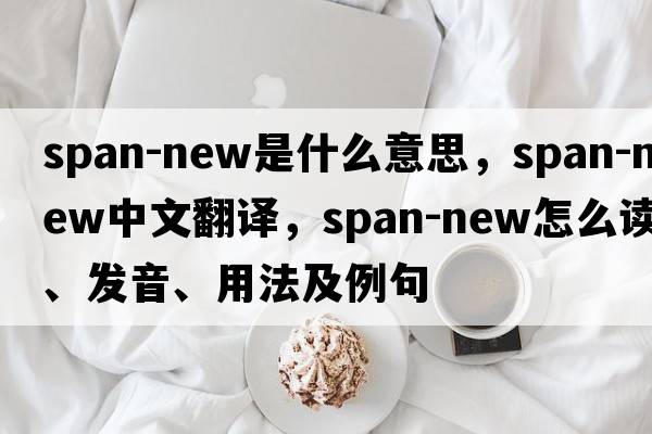 span-new是什么意思，span-new中文翻譯，span-new怎么讀、發(fā)音、用法及例句