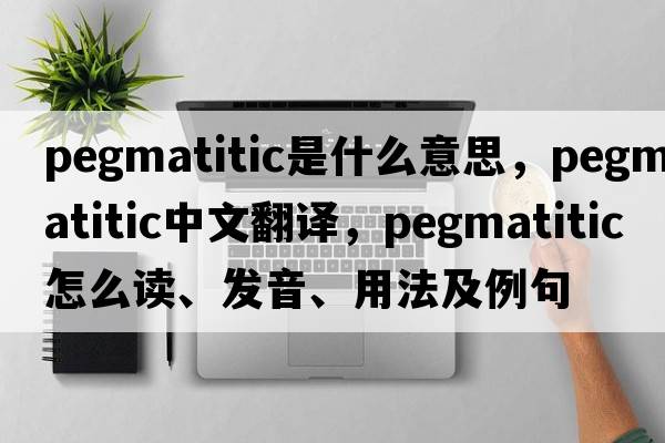 pegmatitic是什么意思，pegmatitic中文翻譯，pegmatitic怎么讀、發(fā)音、用法及例句