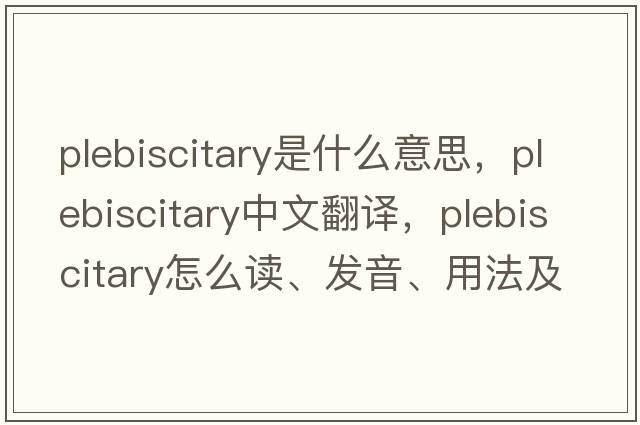 plebiscitary是什么意思，plebiscitary中文翻譯，plebiscitary怎么讀、發(fā)音、用法及例句