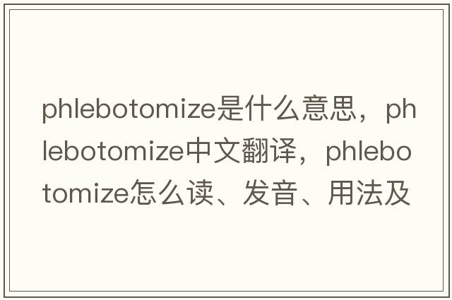 phlebotomize是什么意思，phlebotomize中文翻譯，phlebotomize怎么讀、發(fā)音、用法及例句