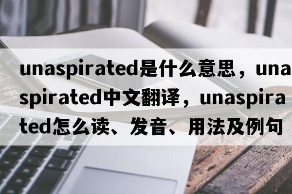 unaspirated是什么意思，unaspirated中文翻譯，unaspirated怎么讀、發(fā)音、用法及例句