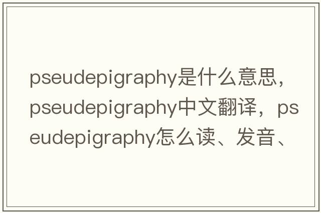 pseudepigraphy是什么意思，pseudepigraphy中文翻譯，pseudepigraphy怎么讀、發(fā)音、用法及例句