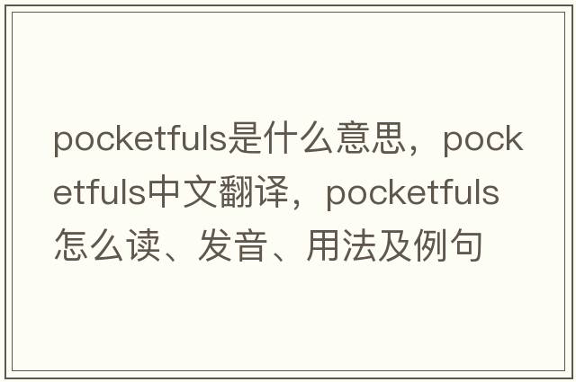 pocketfuls是什么意思，pocketfuls中文翻譯，pocketfuls怎么讀、發(fā)音、用法及例句