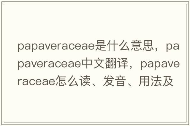 Papaveraceae是什么意思，Papaveraceae中文翻譯，Papaveraceae怎么讀、發(fā)音、用法及例句