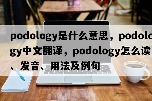 podology是什么意思，podology中文翻譯，podology怎么讀、發(fā)音、用法及例句
