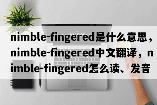 nimble-fingered是什么意思，nimble-fingered中文翻譯，nimble-fingered怎么讀、發(fā)音、用法及例句
