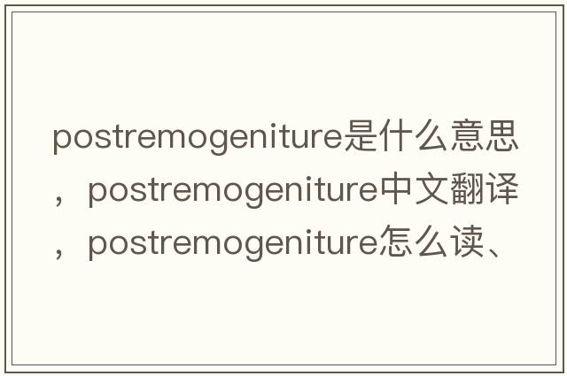 postremogeniture是什么意思，postremogeniture中文翻譯，postremogeniture怎么讀、發(fā)音、用法及例句