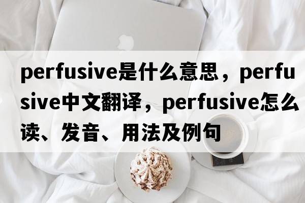 perfusive是什么意思，perfusive中文翻譯，perfusive怎么讀、發(fā)音、用法及例句