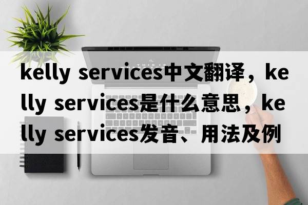kelly services中文翻譯，kelly services是什么意思，kelly services發(fā)音、用法及例句