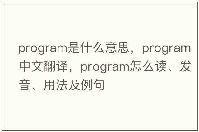 program是什么意思，program中文翻譯，program怎么讀、發(fā)音、用法及例句