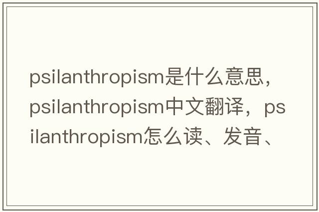 psilanthropism是什么意思，psilanthropism中文翻譯，psilanthropism怎么讀、發(fā)音、用法及例句