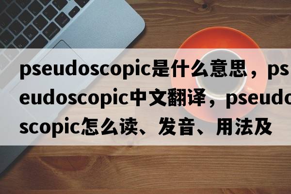 pseudoscopic是什么意思，pseudoscopic中文翻譯，pseudoscopic怎么讀、發(fā)音、用法及例句