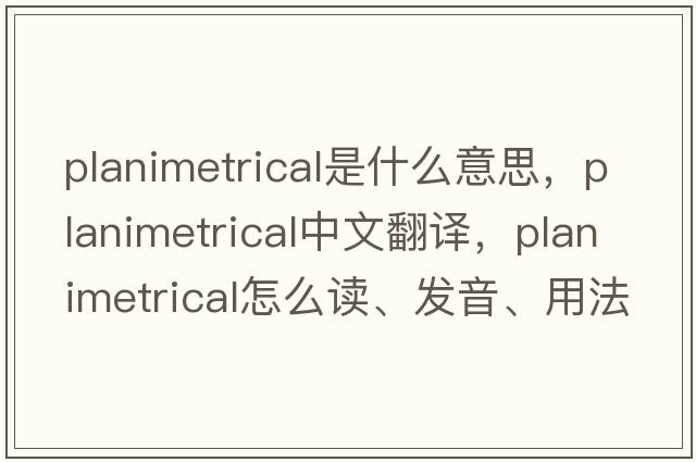 planimetrical是什么意思，planimetrical中文翻譯，planimetrical怎么讀、發(fā)音、用法及例句