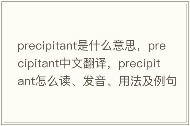 precipitant是什么意思，precipitant中文翻譯，precipitant怎么讀、發(fā)音、用法及例句