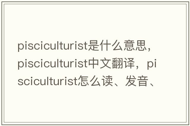 pisciculturist是什么意思，pisciculturist中文翻譯，pisciculturist怎么讀、發(fā)音、用法及例句