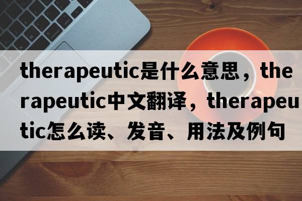 therapeutic是什么意思，therapeutic中文翻譯，therapeutic怎么讀、發(fā)音、用法及例句