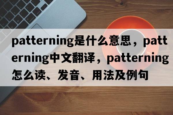 patterning是什么意思，patterning中文翻譯，patterning怎么讀、發(fā)音、用法及例句