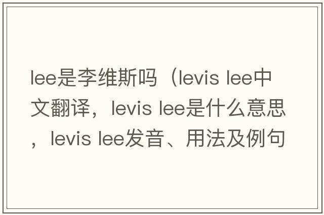 lee是李維斯嗎（levis lee中文翻譯，levis lee是什么意思，levis lee發(fā)音、用法及例句）