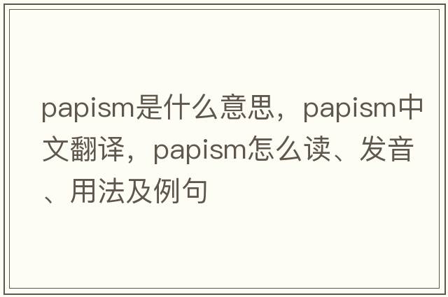 papism是什么意思，papism中文翻譯，papism怎么讀、發(fā)音、用法及例句
