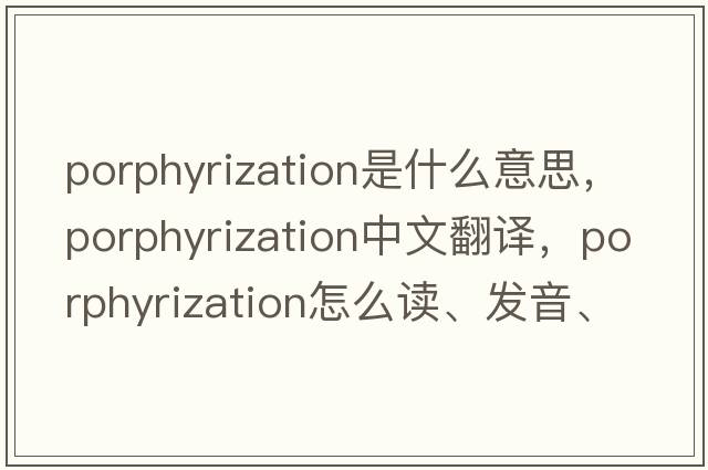 porphyrization是什么意思，porphyrization中文翻譯，porphyrization怎么讀、發(fā)音、用法及例句