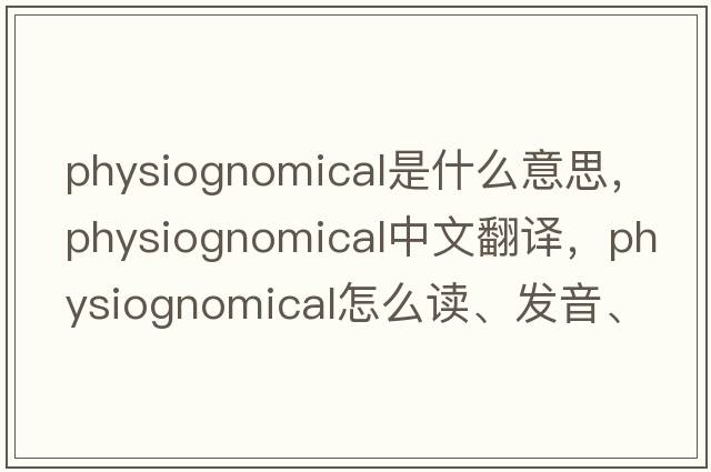 physiognomical是什么意思，physiognomical中文翻譯，physiognomical怎么讀、發(fā)音、用法及例句