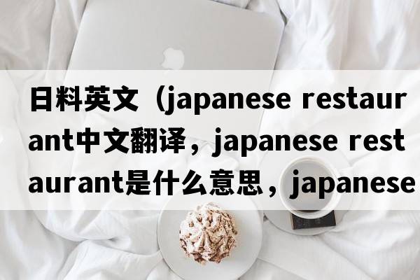 日料英文（japanese restaurant中文翻譯，japanese restaurant是什么意思，japanese restaurant發(fā)音、用法及例句）