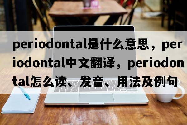 periodontal是什么意思，periodontal中文翻譯，periodontal怎么讀、發(fā)音、用法及例句