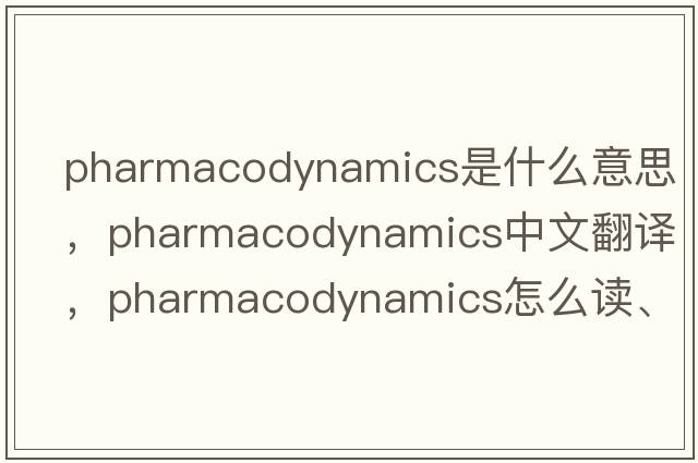 pharmacodynamics是什么意思，pharmacodynamics中文翻譯，pharmacodynamics怎么讀、發(fā)音、用法及例句