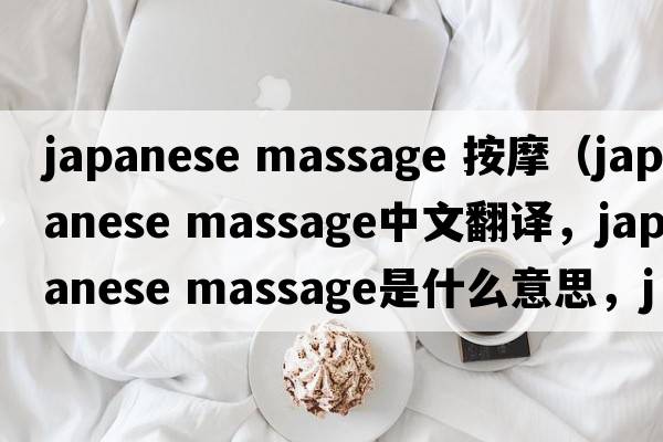 japanese massage 按摩（japanese massage中文翻譯，japanese massage是什么意思，japanese massage發(fā)音、用法及例句）