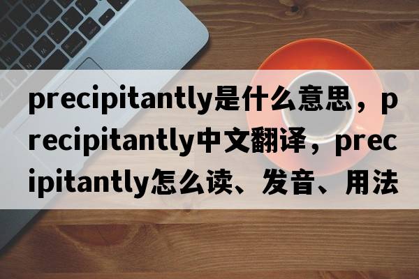 precipitantly是什么意思，precipitantly中文翻譯，precipitantly怎么讀、發(fā)音、用法及例句