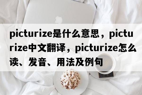 picturize是什么意思，picturize中文翻譯，picturize怎么讀、發(fā)音、用法及例句