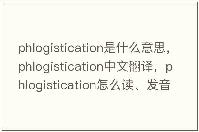 phlogistication是什么意思，phlogistication中文翻譯，phlogistication怎么讀、發(fā)音、用法及例句