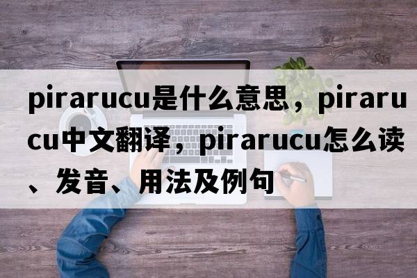pirarucu是什么意思，pirarucu中文翻譯，pirarucu怎么讀、發(fā)音、用法及例句