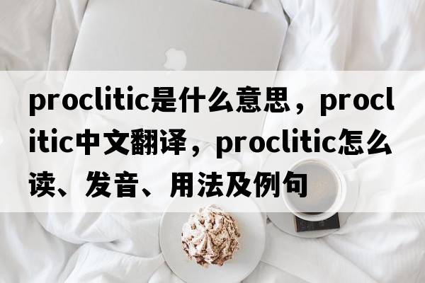 proclitic是什么意思，proclitic中文翻譯，proclitic怎么讀、發(fā)音、用法及例句