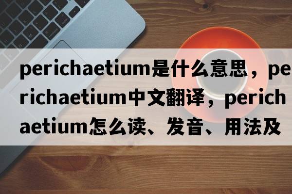 perichaetium是什么意思，perichaetium中文翻譯，perichaetium怎么讀、發(fā)音、用法及例句