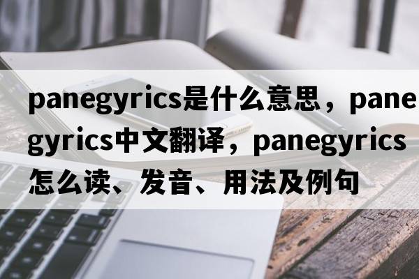 panegyrics是什么意思，panegyrics中文翻譯，panegyrics怎么讀、發(fā)音、用法及例句