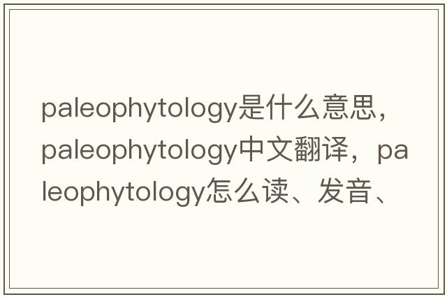 paleophytology是什么意思，paleophytology中文翻譯，paleophytology怎么讀、發(fā)音、用法及例句