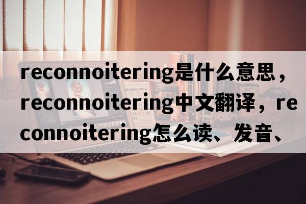 reconnoitering是什么意思，reconnoitering中文翻譯，reconnoitering怎么讀、發(fā)音、用法及例句