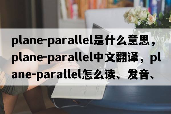 plane-parallel是什么意思，plane-parallel中文翻譯，plane-parallel怎么讀、發(fā)音、用法及例句