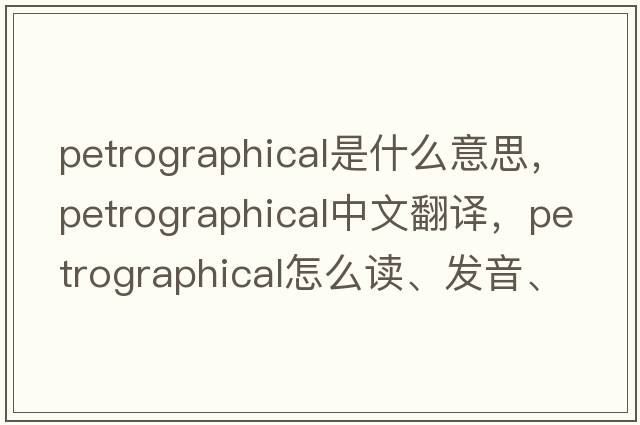 petrographical是什么意思，petrographical中文翻譯，petrographical怎么讀、發(fā)音、用法及例句
