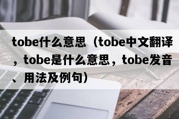 tobe什么意思（TOBE中文翻譯，TOBE是什么意思，TOBE發(fā)音、用法及例句）