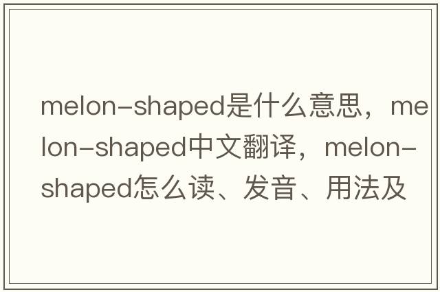 melon-shaped是什么意思，melon-shaped中文翻譯，melon-shaped怎么讀、發(fā)音、用法及例句