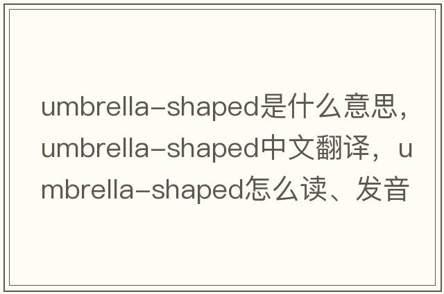 umbrella-shaped是什么意思，umbrella-shaped中文翻譯，umbrella-shaped怎么讀、發(fā)音、用法及例句