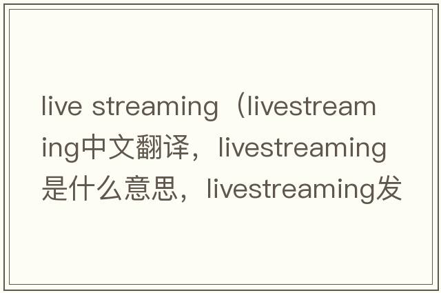live streaming（livestreaming中文翻譯，livestreaming是什么意思，livestreaming發(fā)音、用法及例句）