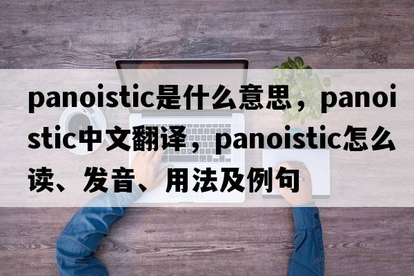 panoistic是什么意思，panoistic中文翻譯，panoistic怎么讀、發(fā)音、用法及例句