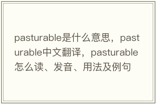 pasturable是什么意思，pasturable中文翻譯，pasturable怎么讀、發(fā)音、用法及例句