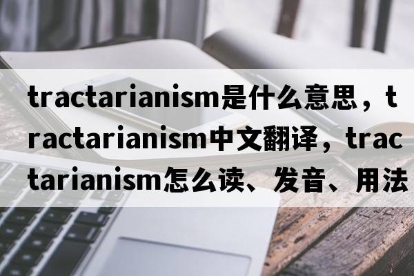 Tractarianism是什么意思，Tractarianism中文翻譯，Tractarianism怎么讀、發(fā)音、用法及例句
