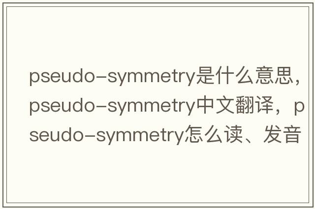 pseudo-symmetry是什么意思，pseudo-symmetry中文翻譯，pseudo-symmetry怎么讀、發(fā)音、用法及例句
